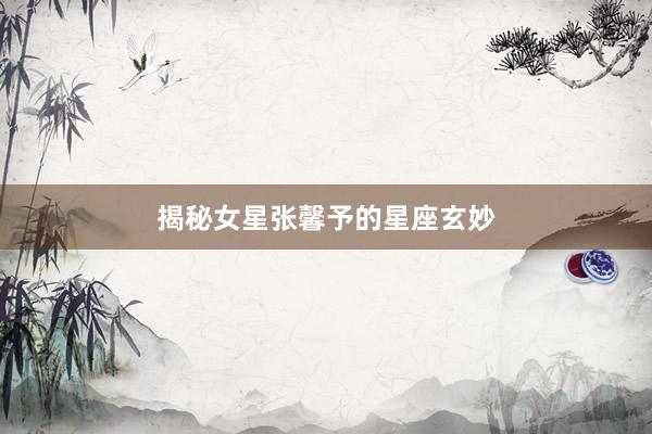 揭秘女星张馨予的星座玄妙